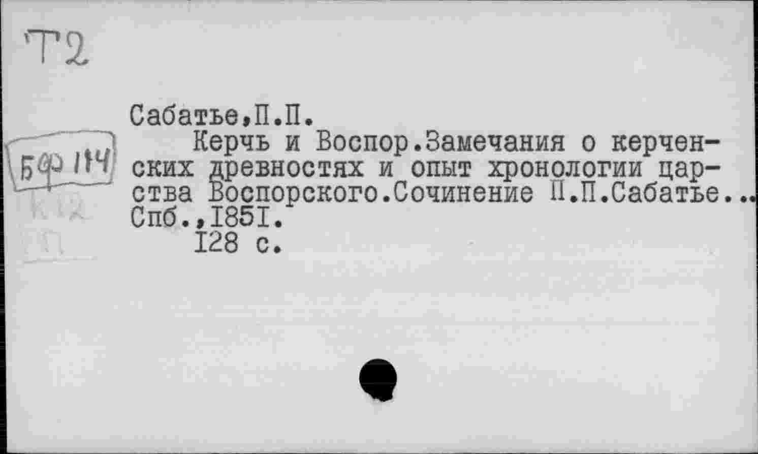 ﻿Сабатье,П.П.
J Керчь и Воспор.Замечания о керчен-Бф HJ ских древностях и опыт хронологии царства Воспорского.Сочинение П.П.Сабатье. Спб.,1851.
128 с.